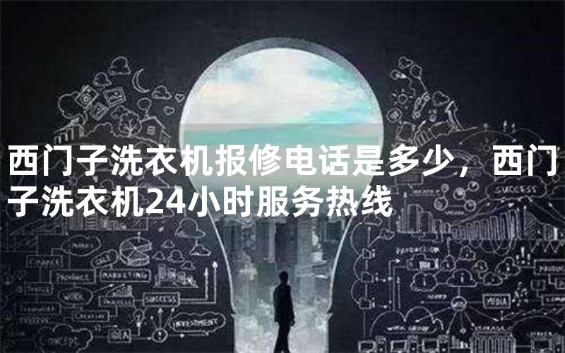 西门子洗衣机报修电话是多少，西门子洗衣机24小时服务热线