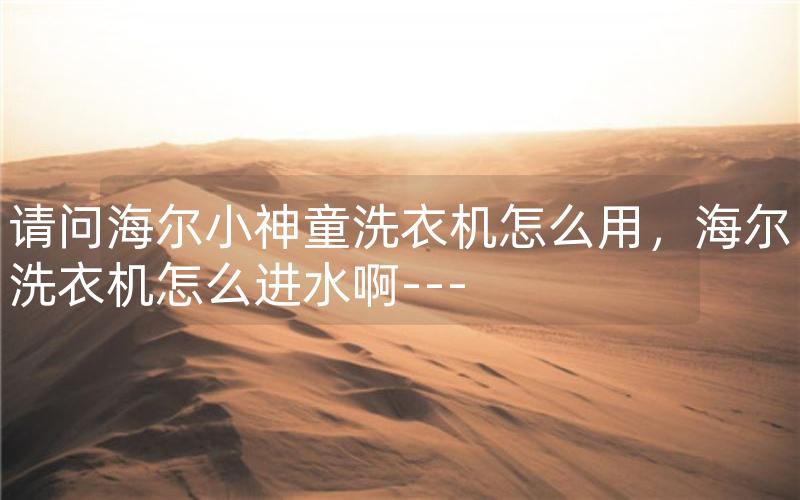 请问海尔小神童洗衣机怎么用，海尔洗衣机怎么进水啊---