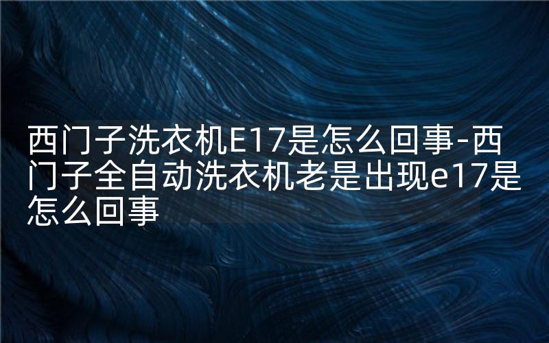 西门子洗衣机E17是怎么回事-西门子全自动洗衣机老是出现e17是怎么回事