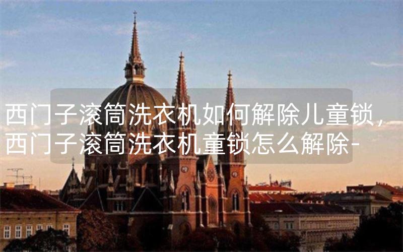 西门子滚筒洗衣机如何解除儿童锁，西门子滚筒洗衣机童锁怎么解除-