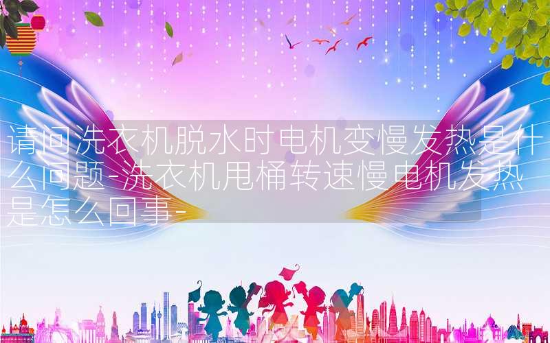 请问洗衣机脱水时电机变慢发热是什么问题-洗衣机甩桶转速慢电机发热是怎么回事-