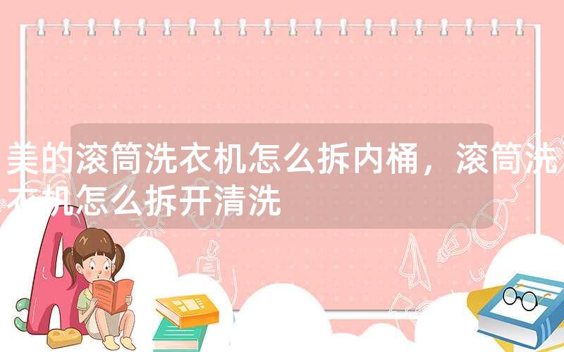 美的滚筒洗衣机怎么拆内桶，滚筒洗衣机怎么拆开清洗