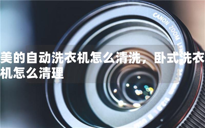 美的自动洗衣机怎么清洗,卧式洗衣机怎么清理 美的自动洗衣机怎么清洗,卧式洗衣机怎么清理