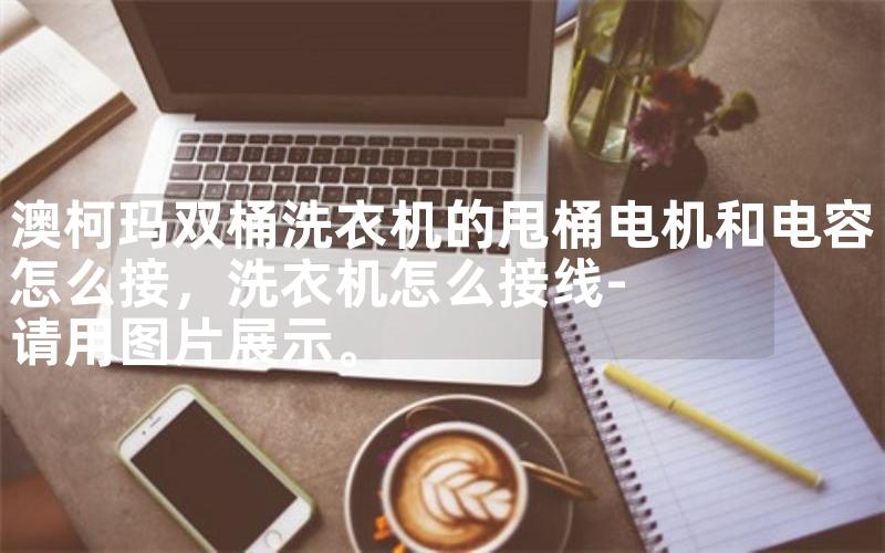 澳柯玛双桶洗衣机的甩桶电机和电容怎么接，洗衣机怎么接线-请用图片展示。