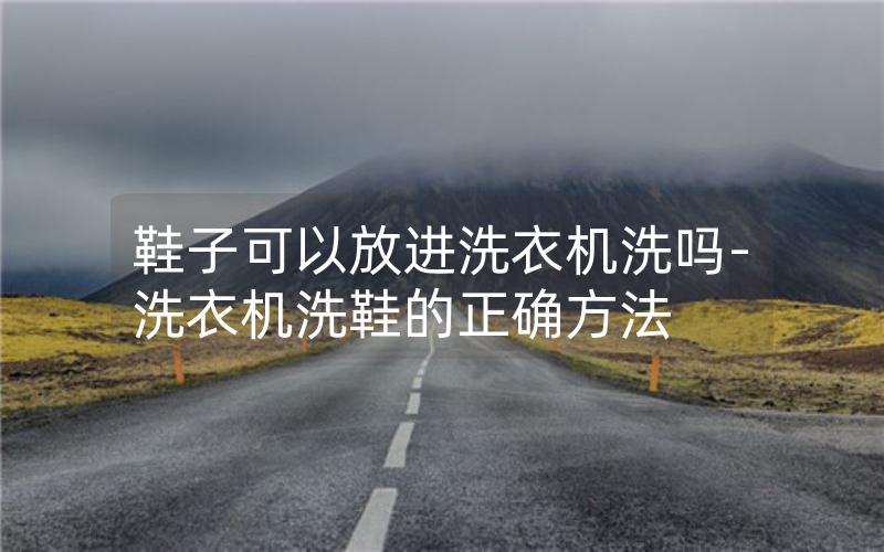 鞋子可以放进洗衣机洗吗-洗衣机洗鞋的正确方法