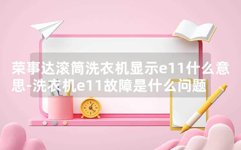 荣事达滚筒洗衣机显示e11什么意思-洗衣机e11故障是什么问题