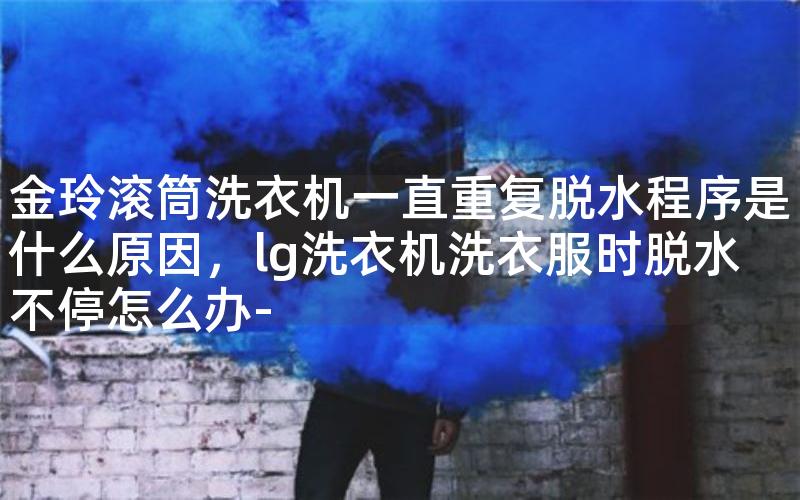 金玲滚筒洗衣机一直重复脱水程序是什么原因,lg洗衣机洗衣服时脱水不停怎么办- 金玲滚筒洗衣机一直重复脱水程序是什么原因,lg洗衣机洗衣服时脱水不停怎么办-