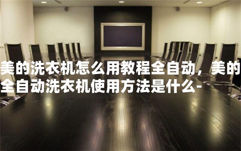 美的洗衣机怎么用教程全自动，美的全自动洗衣机使用方法是什么-