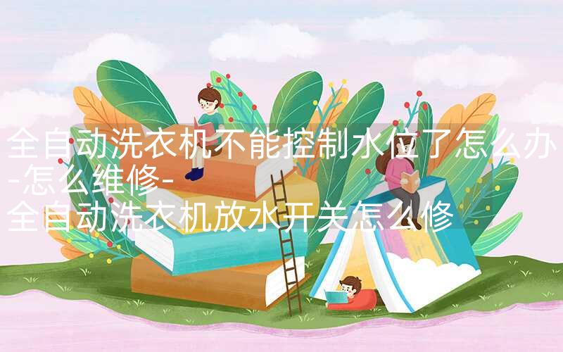 全自动洗衣机不能控制水位了怎么办-怎么维修-全自动洗衣机放水开关怎么修