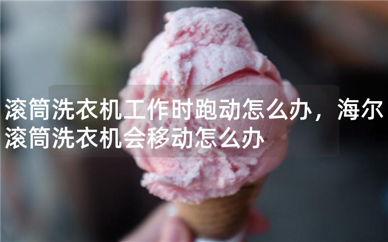 滚筒洗衣机工作时跑动怎么办，滚筒洗衣机会移动怎么办