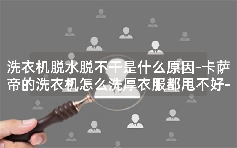 洗衣机脱水脱不干是什么原因-卡萨帝的洗衣机怎么洗厚衣服都甩不好-