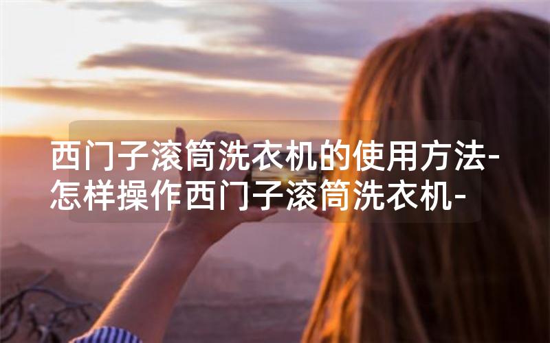 西门子滚筒洗衣机的使用方法-怎样操作西门子滚筒洗衣机-