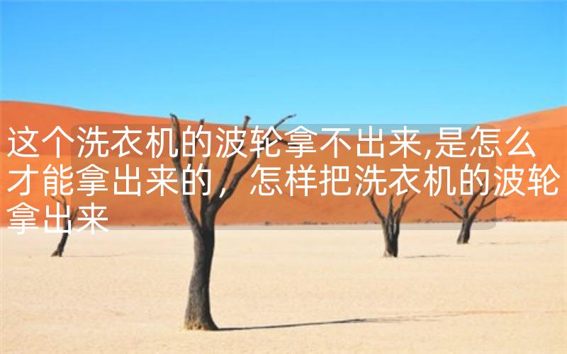 这个洗衣机的波轮拿不出来,是怎么才能拿出来的，怎样把洗衣机的波轮拿出来