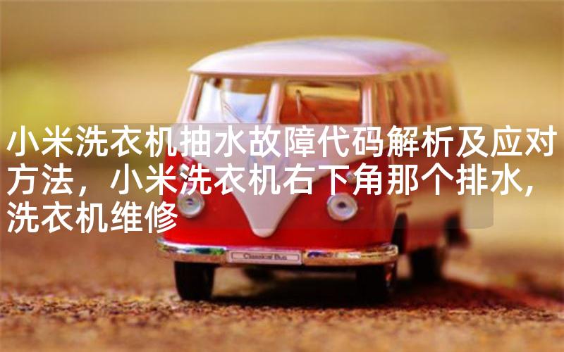 小米洗衣机抽水故障代码解析及应对方法，小米洗衣机右下角那个排水,洗衣机维修