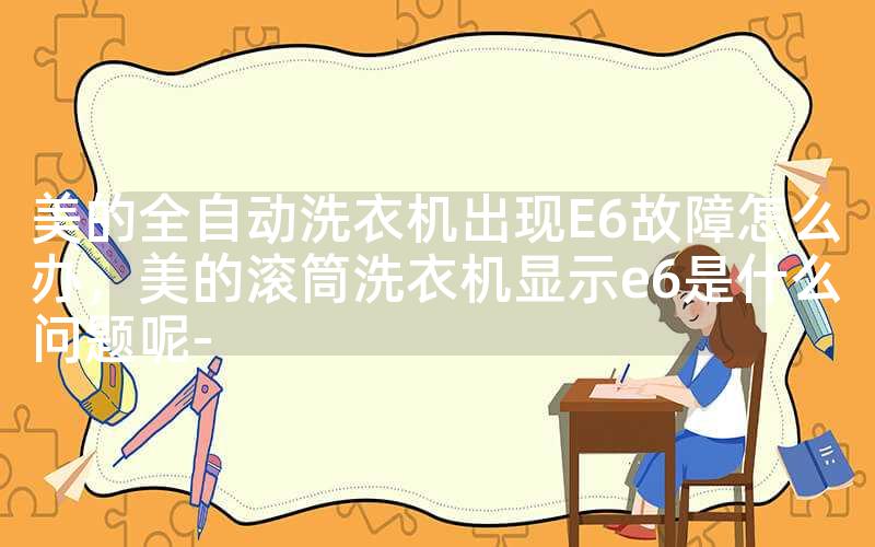 美的全自动洗衣机出现E6故障怎么办，美的滚筒洗衣机显示e6是什么问题呢-