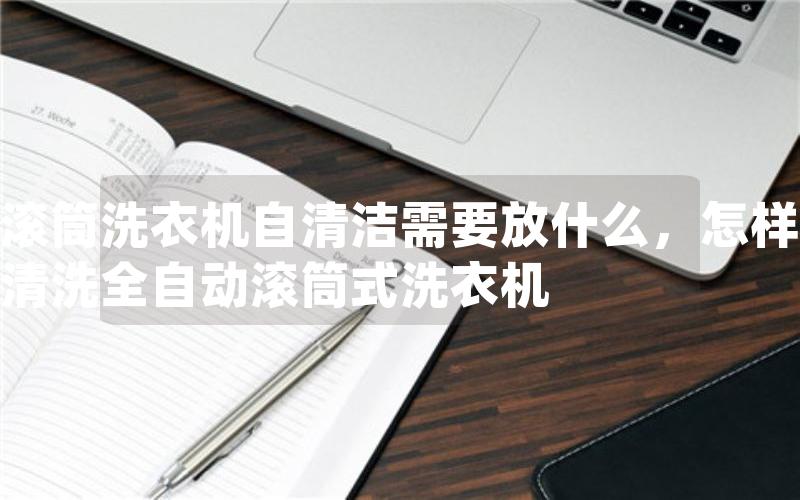 滚筒洗衣机自清洁需要放什么，怎样清洗全自动滚筒式洗衣机