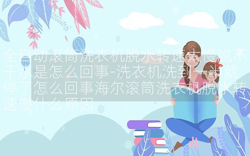 全自动滚筒洗衣机脱水转速太慢脱不干水是怎么回事-洗衣机洗到一半就停了怎么回事海尔滚筒洗衣机脱水转速慢什么原因