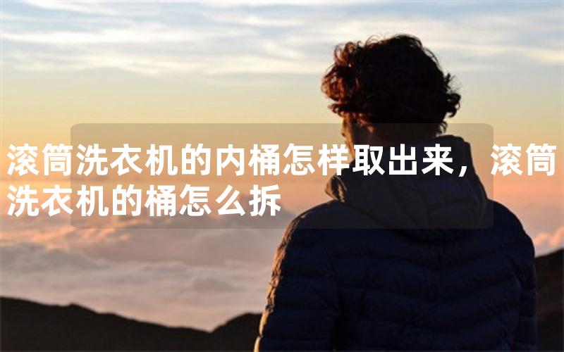 滚筒洗衣机的内桶怎样取出来，滚筒洗衣机的桶怎么拆