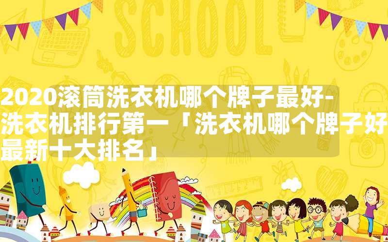 2020滚筒洗衣机哪个牌子最好-洗衣机排行第一「洗衣机哪个牌子好最新十大排名」