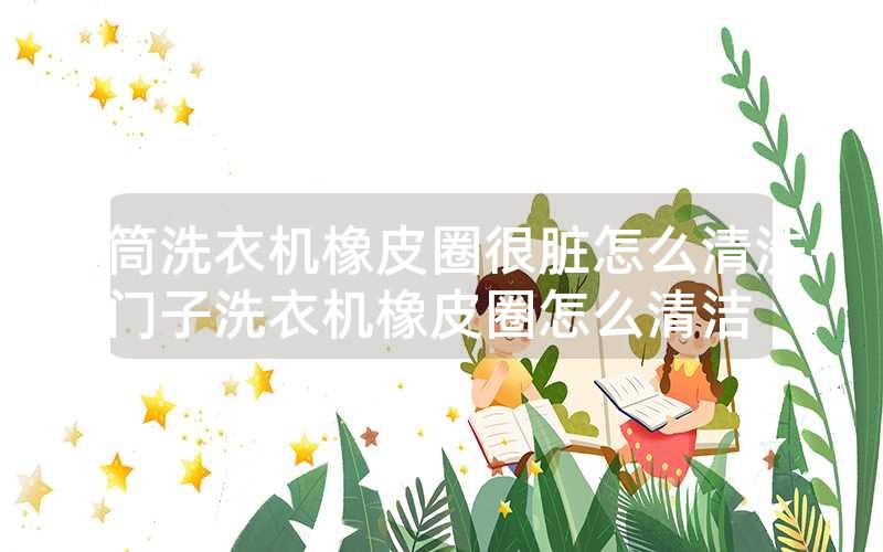 滚筒洗衣机橡皮圈很脏怎么清洗-西门子洗衣机橡皮圈怎么清洁