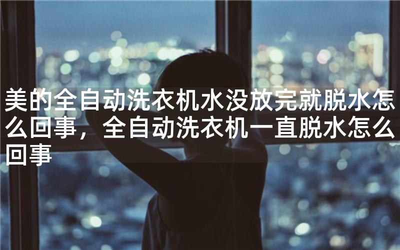 美的全自动洗衣机水没放完就脱水怎么回事,全自动洗衣机一直脱水怎么回事 美的全自动洗衣机水没放完就脱水怎么回事,全自动洗衣机一直脱水怎么回事