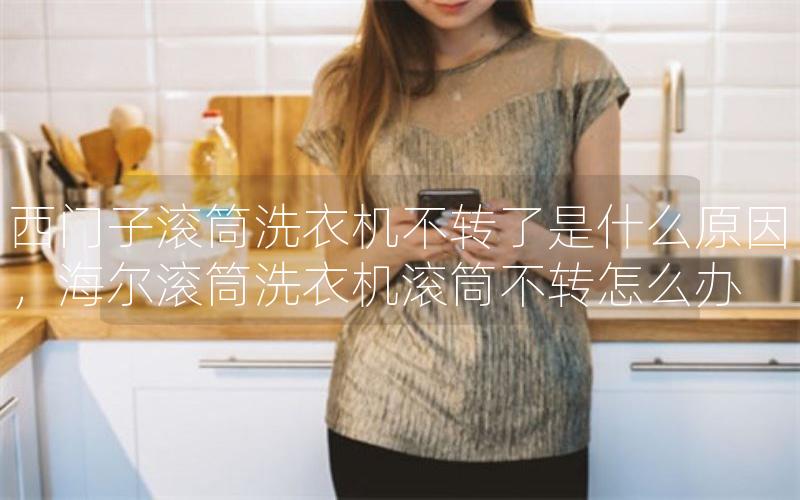 西门子滚筒洗衣机不转了是什么原因，海尔滚筒洗衣机滚筒不转怎么办