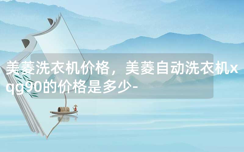 美菱洗衣机价格，美菱自动洗衣机xqg90的价格是多少-
