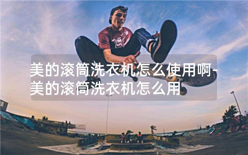 美的滚筒洗衣机怎么使用啊-美的滚筒洗衣机怎么用