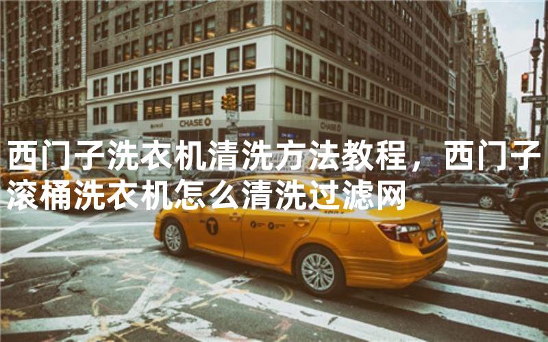 西门子洗衣机清洗方法教程，西门子滚桶洗衣机怎么清洗过滤网