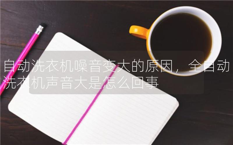 自动洗衣机噪音变大的原因，全自动洗衣机声音大是怎么回事