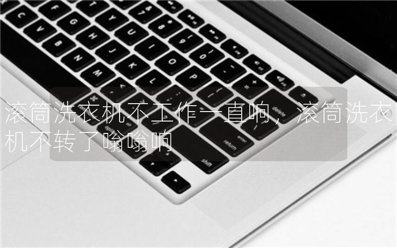 滚筒洗衣机不工作一直响，滚筒洗衣机不转了嗡嗡响
