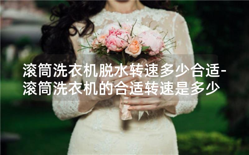 滚筒洗衣机脱水转速多少合适-滚筒洗衣机的合适转速是多少
