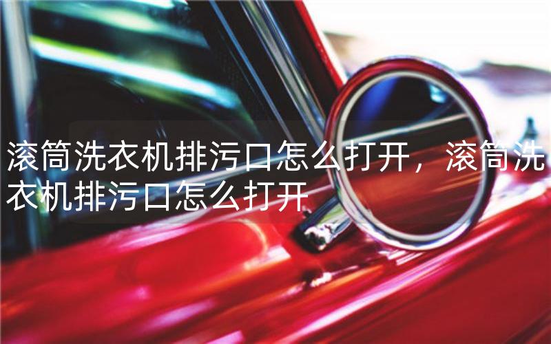 滚筒洗衣机排污口怎么打开，滚筒洗衣机排污口怎么打开