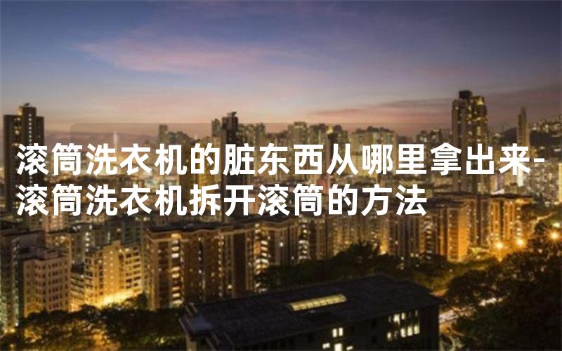 滚筒洗衣机的脏东西从哪里拿出来-滚筒洗衣机拆开滚筒的方法
