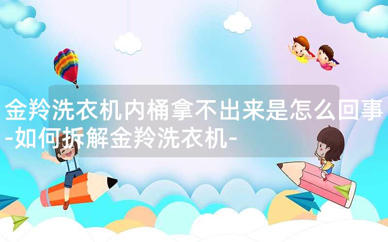 金羚洗衣机内桶拿不出来是怎么回事-如何拆解金羚洗衣机-