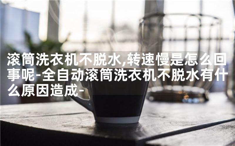 滚筒洗衣机不脱水,转速慢是怎么回事呢-全自动滚筒洗衣机不脱水有什么原因造成-