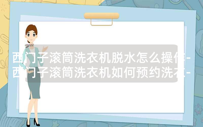 西门子滚筒洗衣机脱水怎么操作-西门子滚筒洗衣机如何预约洗衣-