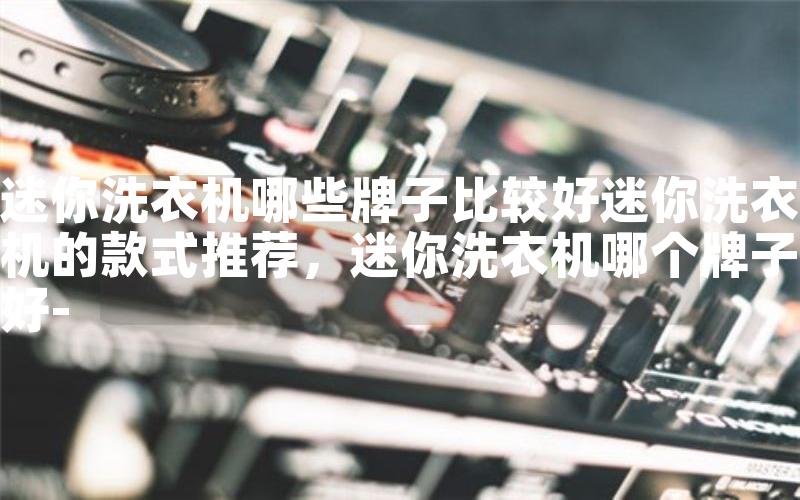 迷你洗衣机哪些牌子比较好迷你洗衣机的款式推荐，迷你洗衣机哪个牌子好-