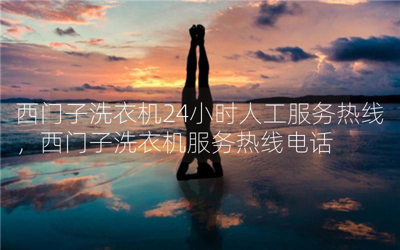 西门子洗衣机24小时人工热线，西门子洗衣机热线电话