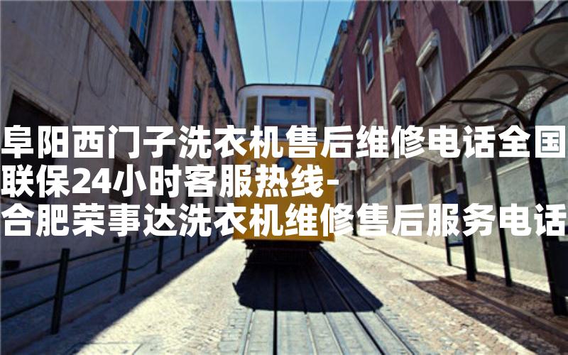 阜阳西门子洗衣机售后维修电话全国联保24小时客服热线-合肥荣事达洗衣机维修售后服务电话