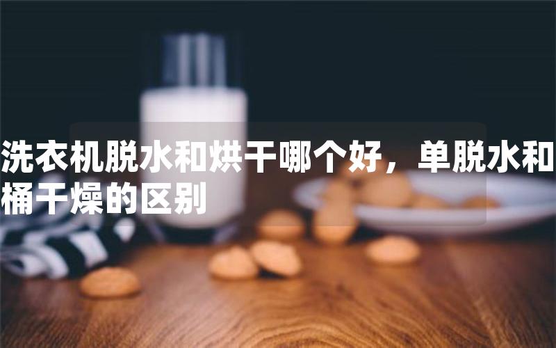 洗衣机脱水和烘干哪个好，单脱水和桶干燥的区别