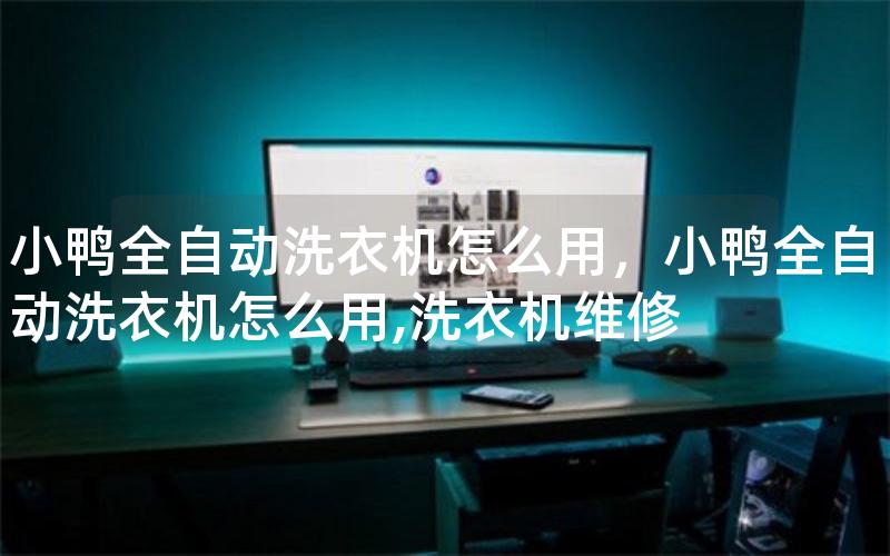 小鸭全自动洗衣机怎么用，小鸭全自动洗衣机怎么用,洗衣机维修