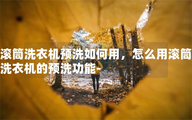 滚筒洗衣机预洗如何用，怎么用滚筒洗衣机的预洗功能-