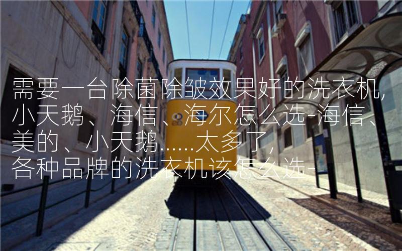 需要一台除菌除皱效果好的洗衣机,小天鹅、海信、海尔怎么选-海信、美的、小天鹅......太多了,各种品牌的洗衣机该怎么选-