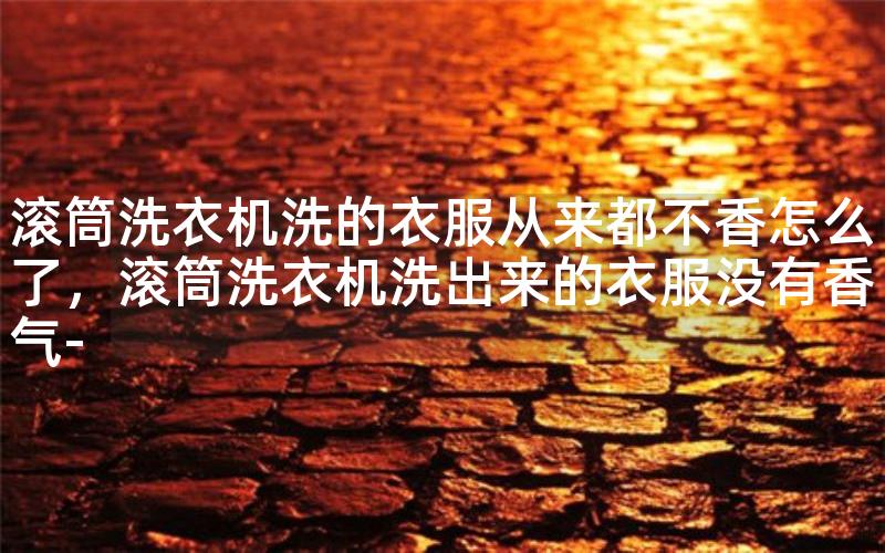 滚筒洗衣机洗的衣服从来都不香怎么了，滚筒洗衣机洗出来的衣服没有香气-