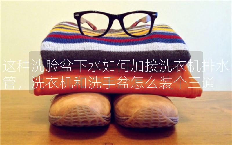 这种洗脸盆下水如何加接洗衣机排水管，洗衣机和洗手盆怎么装个三通