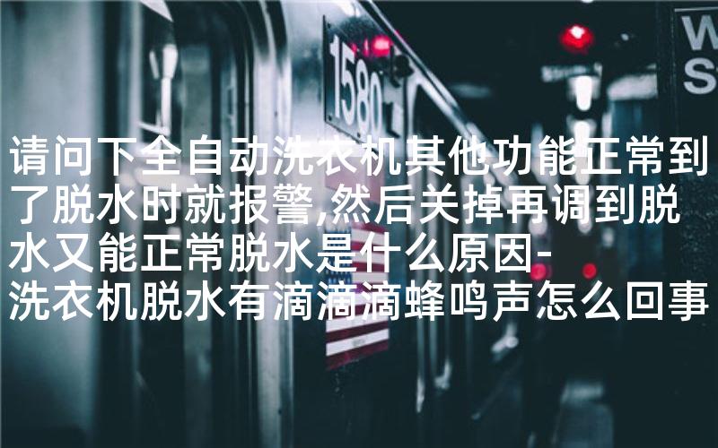 请问下全自动洗衣机其他功能正常到了脱水时就报警,然后关掉再调到脱水又能正常脱水是什么原因-洗衣机脱水有滴滴滴蜂鸣声怎么回事