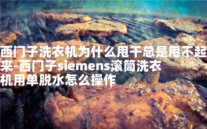 西门子洗衣机为什么甩干总是甩不起来-西门子siemens滚筒洗衣机用单脱水怎么操作