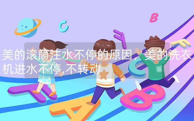 美的滚筒注水不停的原因，美的洗衣机进水不停,不转动