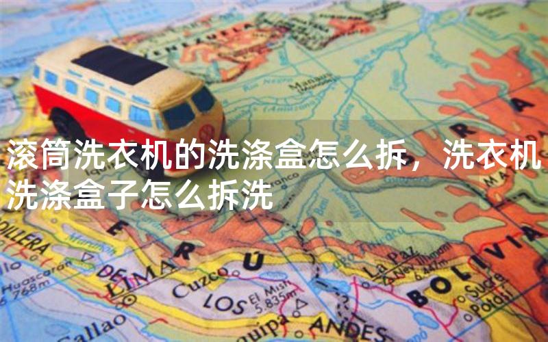 滚筒洗衣机的洗涤盒怎么拆，洗衣机洗涤盒子怎么拆洗